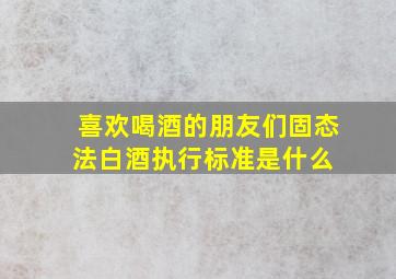 喜欢喝酒的朋友们,固态法白酒执行标准是什么 