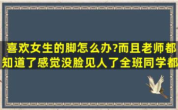 喜欢女生的脚怎么办?而且老师都知道了,感觉没脸见人了。全班同学都...