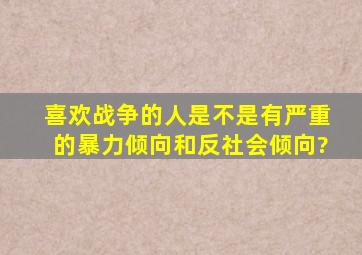 喜欢战争的人是不是有严重的暴力倾向和反社会倾向?