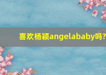 喜欢杨颖angelababy吗?