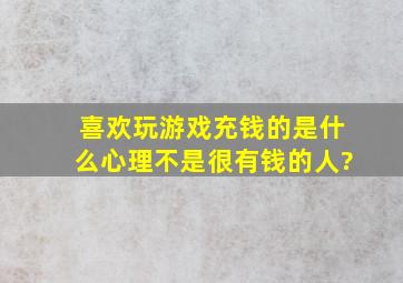 喜欢玩游戏充钱的,是什么心理,不是很有钱的人?