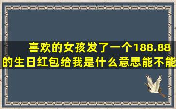 喜欢的女孩发了一个188.88的生日红包给我是什么意思能不能收?