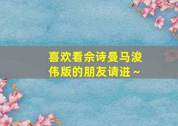 喜欢看佘诗曼,马浚伟版的朋友请进～