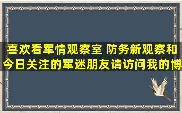 喜欢看军情观察室 防务新观察和今日关注的军迷朋友请访问我的博客,...