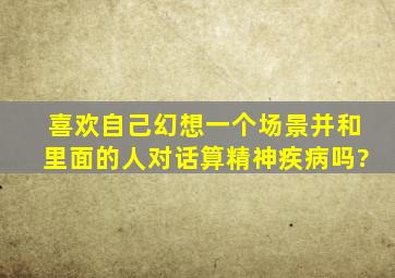 喜欢自己幻想一个场景,并和里面的人对话,算精神疾病吗?