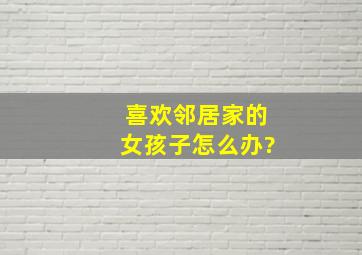 喜欢邻居家的女孩子怎么办?