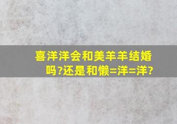 喜洋洋会和美羊羊结婚吗?还是和懒=洋=洋?