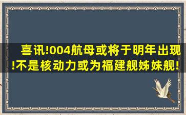 喜讯!004航母或将于明年出现!不是核动力,或为福建舰姊妹舰!|速度|...