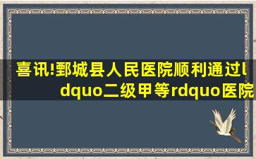 喜讯!鄄城县人民医院顺利通过“二级甲等”医院复审现场评审