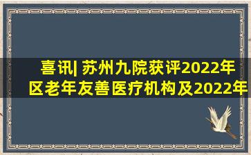喜讯| 苏州九院获评2022年区老年友善医疗机构及2022年吴江区敬老...