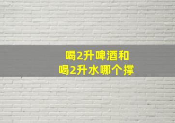 喝2升啤酒和喝2升水哪个撑(