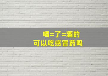 喝=了=酒的可以吃感冒药吗