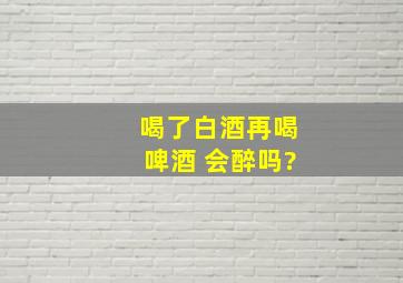 喝了白酒再喝啤酒 会醉吗?