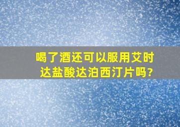 喝了酒还可以服用艾时达盐酸达泊西汀片吗?