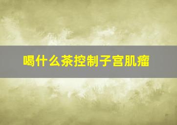 喝什么茶控制子宫肌瘤