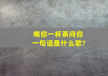 喝你一杯茶问你一句话是什么歌?