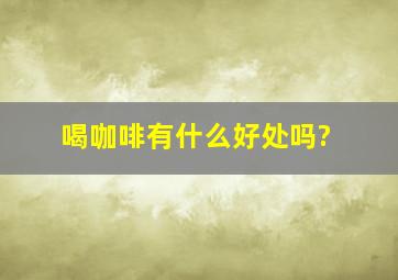 喝咖啡有什么好处吗?