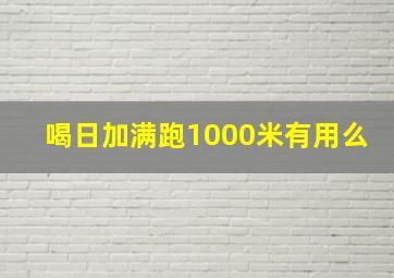 喝日加满跑1000米有用么