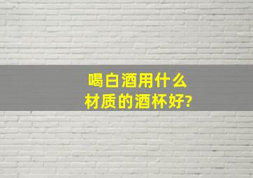 喝白酒用什么材质的酒杯好?