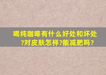 喝纯咖啡有什么好处和坏处?对皮肤怎样?能减肥吗?