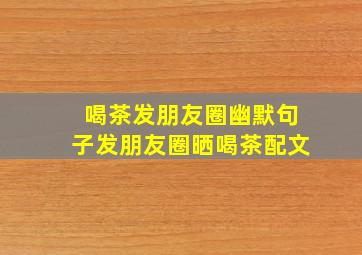 喝茶发朋友圈幽默句子发朋友圈晒喝茶配文