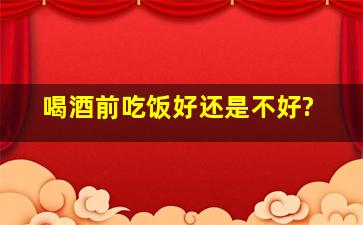 喝酒前吃饭好还是不好?