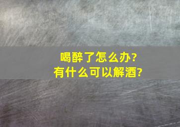 喝醉了怎么办?有什么可以解酒?