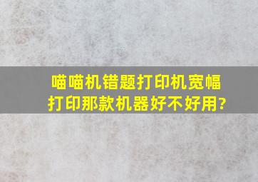 喵喵机错题打印机宽幅打印那款机器好不好用?