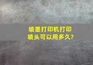 喷墨打印机打印喷头可以用多久?