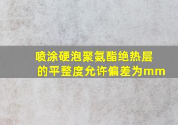 喷涂硬泡聚氨酯绝热层的平整度允许偏差为mm