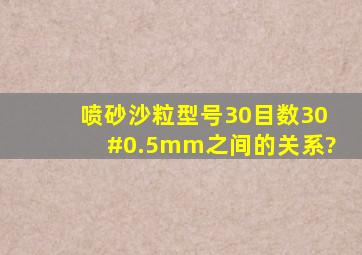 喷砂沙粒型号,30目数,30#,0.5mm之间的关系?