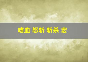 嗜血 怒斩 斩杀 宏