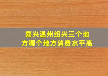 嘉兴,温州,绍兴三个地方哪个地方消费水平高