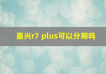 嘉兴r7 plus可以分期吗