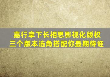 嘉行拿下《长相思》影视化版权三个版本选角搭配,你最期待谁