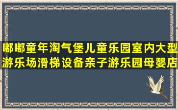 嘟嘟童年淘气堡儿童乐园室内大型游乐场滑梯设备亲子游乐园母婴店...