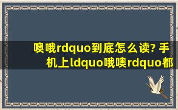 噢、哦”到底怎么读? 手机上“哦、噢”都显示是“o”的音,可是貌似...