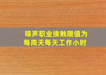 噪声职业接触限值为每周  天,每天工作  小时。( )