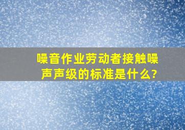 噪音作业劳动者接触噪声声级的标准是什么?