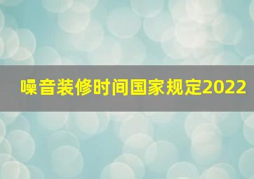 噪音装修时间国家规定2022