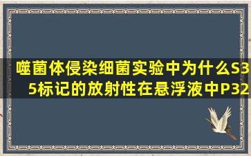 噬菌体侵染细菌实验中为什么S35标记的放射性在悬浮液中,P32标记的...