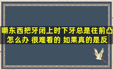 嚼东西把牙闭上时下牙总是往前凸怎么办 很难看的 如果真的是反颌 不...