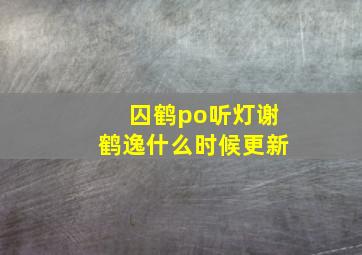 囚鹤po听灯谢鹤逸什么时候更新