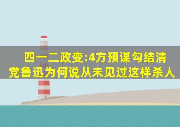 四一二政变:4方预谋勾结清党,鲁迅为何说从未见过这样杀人