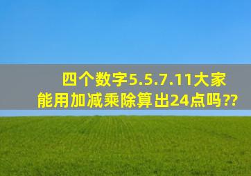 四个数字5.5.7.11大家能用加减乘除算出24点吗??