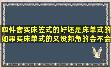 四件套买床笠式的好还是床单式的、如果买床单式的又没邦角的会不会...