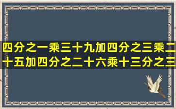 四分之一乘三十九加四分之三乘二十五加四分之二十六乘十三分之三...