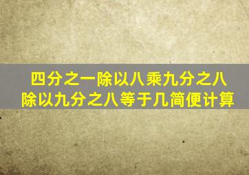 四分之一除以八乘九分之八除以九分之八等于几简便计算