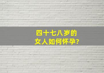 四十七八岁的女人如何怀孕?