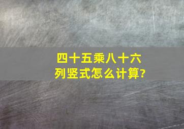 四十五乘八十六列竖式怎么计算?